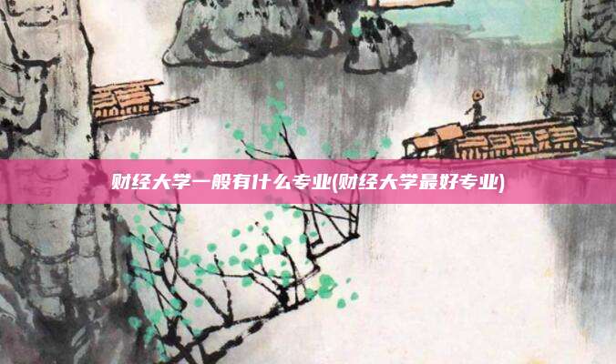 财经大学一般有什么专业(财经大学最好专业)