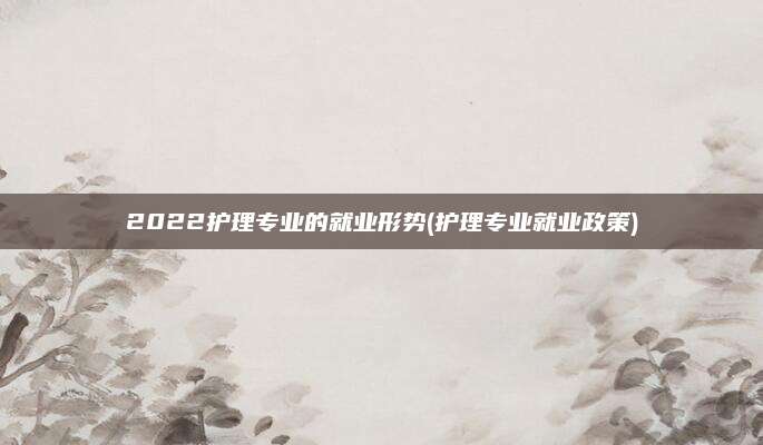 2022护理专业的就业形势(护理专业就业政策)