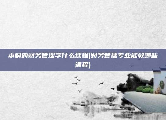 本科的财务管理学什么课程(财务管理专业能教哪些课程)