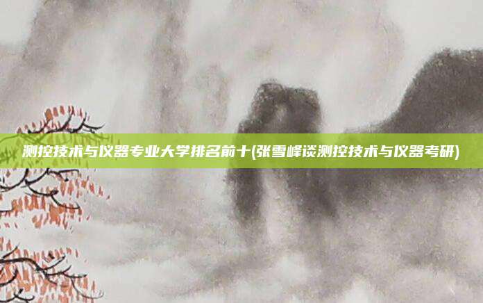 测控技术与仪器专业大学排名前十(张雪峰谈测控技术与仪器考研)