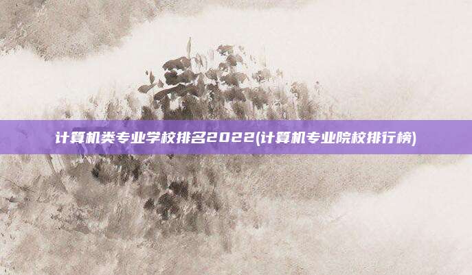 计算机类专业学校排名2022(计算机专业院校排行榜)