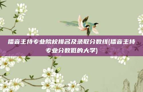 播音主持专业院校排名及录取分数线(播音主持专业分数低的大学)