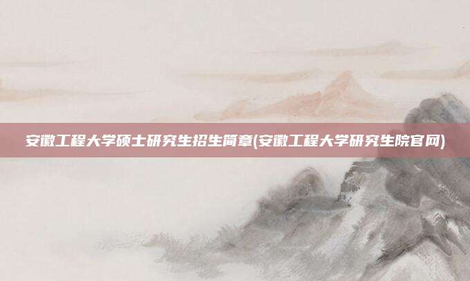 安徽工程大学硕士研究生招生简章(安徽工程大学研究生院官网)
