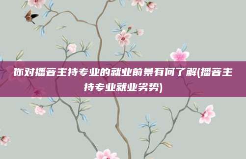 你对播音主持专业的就业前景有何了解(播音主持专业就业劣势)