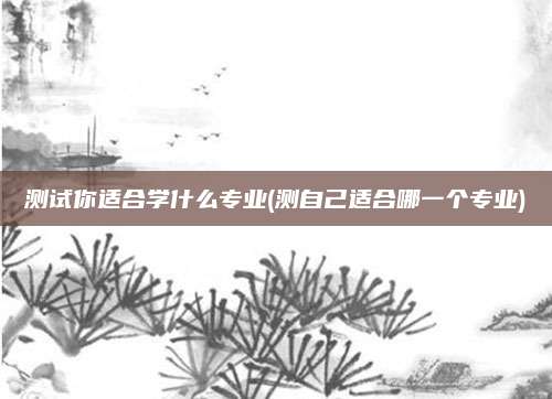 测试你适合学什么专业(测自己适合哪一个专业)