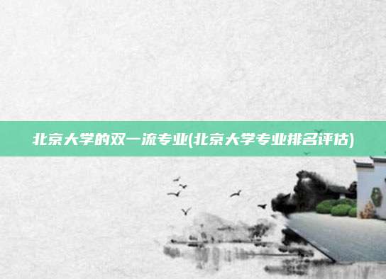 北京大学的双一流专业(北京大学专业排名评估)