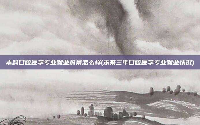 本科口腔医学专业就业前景怎么样(未来三年口腔医学专业就业情况)