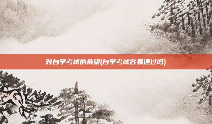 对自学考试的希望(自学考试容易通过吗)