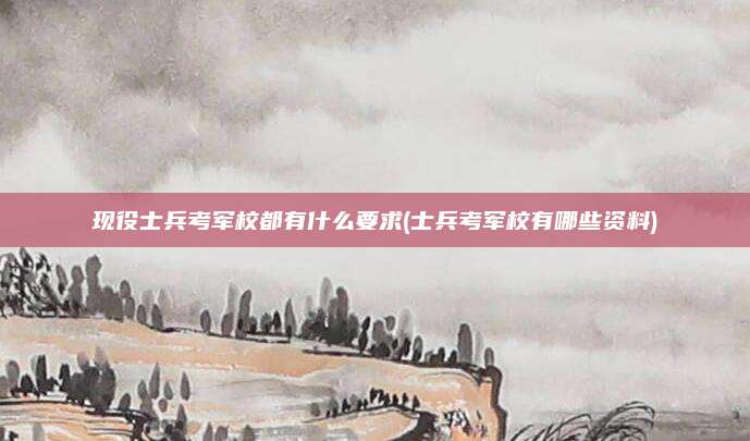 现役士兵考军校都有什么要求(士兵考军校有哪些资料)