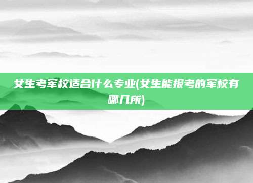 女生考军校适合什么专业(女生能报考的军校有哪几所)