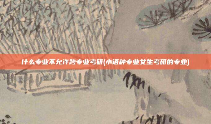 什么专业不允许跨专业考研(小语种专业女生考研的专业)