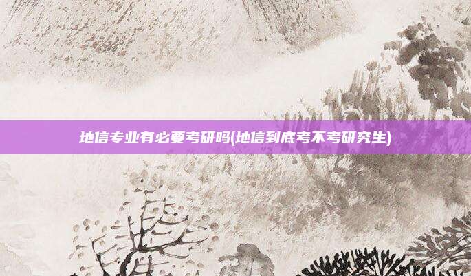 地信专业有必要考研吗(地信到底考不考研究生)