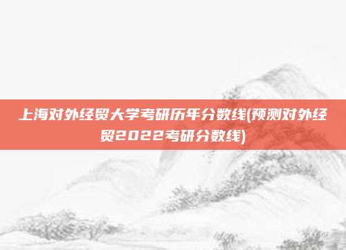上海对外经贸大学考研历年分数线(预测对外经贸2022考研分数线)