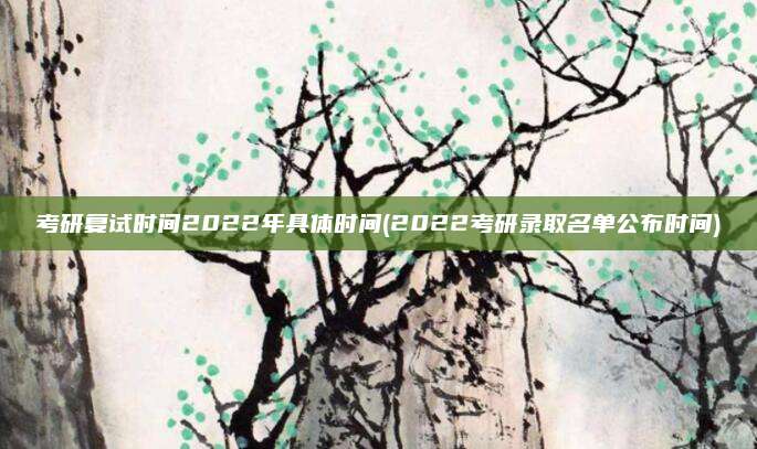考研复试时间2022年具体时间(2022考研录取名单公布时间)