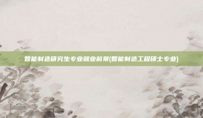 智能制造研究生专业就业前景(智能制造工程硕士专业)