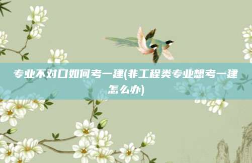 专业不对口如何考一建(非工程类专业想考一建怎么办)