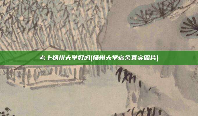 考上扬州大学好吗(扬州大学宿舍真实照片)