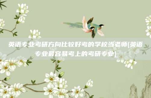 英语专业考研方向比较好考的学校当老师(英语专业最容易考上的考研专业)