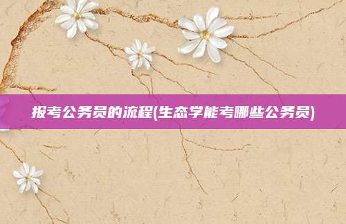 报考公务员的流程(生态学能考哪些公务员)