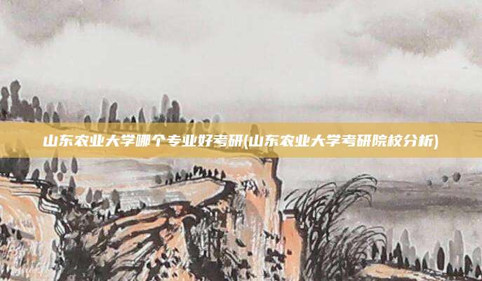 山东农业大学哪个专业好考研(山东农业大学考研院校分析)