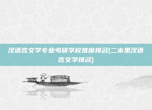 汉语言文学专业考研学校难度排名(二本里汉语言文学排名)