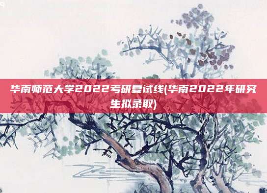 华南师范大学2022考研复试线(华南2022年研究生拟录取)