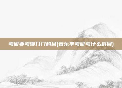 考研要考哪几门科目(音乐学考研考什么科目)
