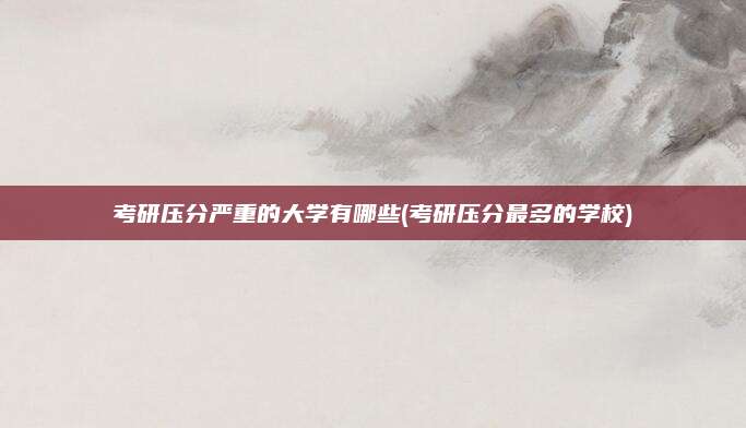 考研压分严重的大学有哪些(考研压分最多的学校)