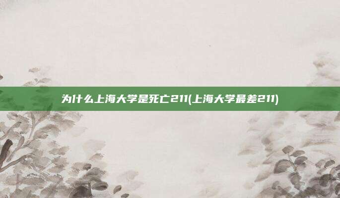 为什么上海大学是死亡211(上海大学最差211)