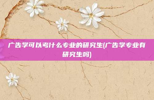 广告学可以考什么专业的研究生(广告学专业有研究生吗)
