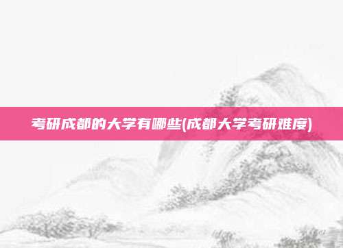 考研成都的大学有哪些(成都大学考研难度)