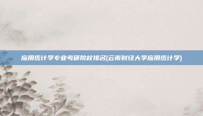 应用统计学专业考研院校排名(云南财经大学应用统计学)