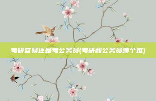 考研容易还是考公务员(考研和公务员哪个难)