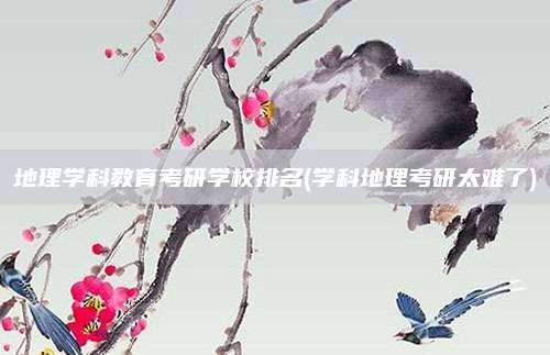 地理学科教育考研学校排名(学科地理考研太难了)