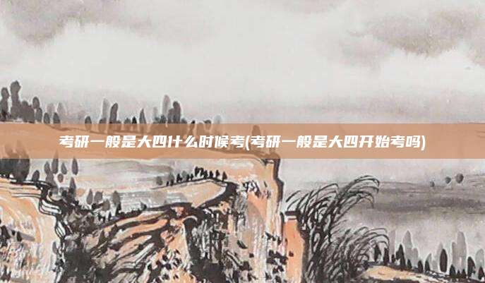 考研一般是大四什么时候考(考研一般是大四开始考吗)