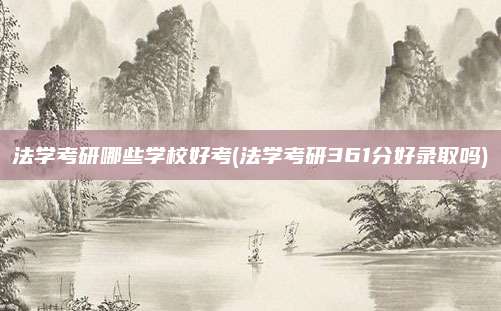 法学考研哪些学校好考(法学考研361分好录取吗)