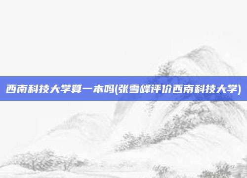 西南科技大学算一本吗(张雪峰评价西南科技大学)