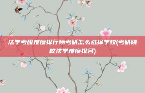 法学考研难度排行榜考研怎么选择学校(考研院校法学难度排名)