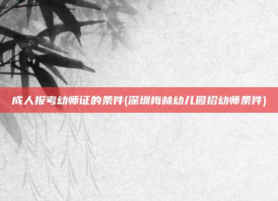 成人报考幼师证的条件(深圳梅林幼儿园招幼师条件)