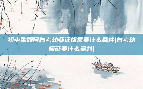 初中生如何自考幼师证都需要什么条件(自考幼师证要什么资料)