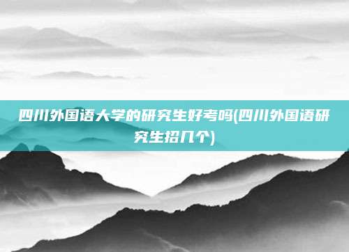 四川外国语大学的研究生好考吗(四川外国语研究生招几个)