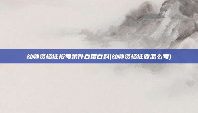 幼师资格证报考条件百度百科(幼师资格证要怎么考)