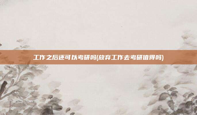 工作之后还可以考研吗(放弃工作去考研值得吗)