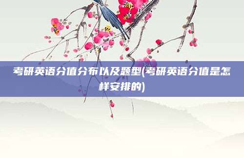 考研英语分值分布以及题型(考研英语分值是怎样安排的)