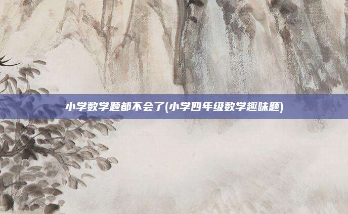 小学数学题都不会了(小学四年级数学趣味题)