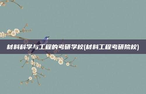 材料科学与工程的考研学校(材料工程考研院校)