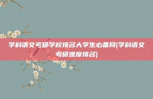 学科语文考研学校排名大学生必备网(学科语文考研难度排名)