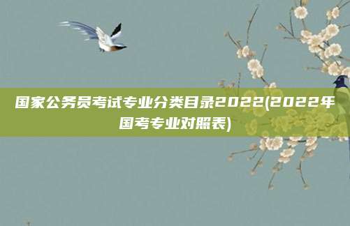 国家公务员考试专业分类目录2022(2022年国考专业对照表)