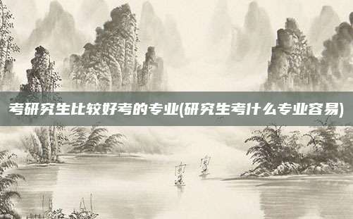 考研究生比较好考的专业(研究生考什么专业容易)