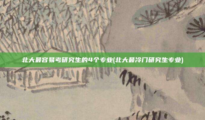 北大最容易考研究生的4个专业(北大最冷门研究生专业)